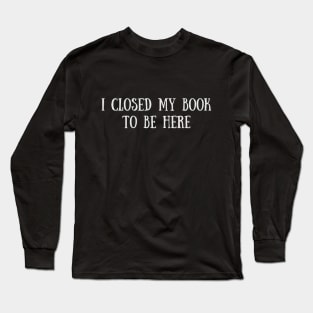 I Closed My Book To Be Here - Funny Quotes Long Sleeve T-Shirt